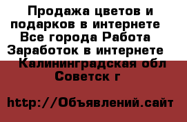 Продажа цветов и подарков в интернете - Все города Работа » Заработок в интернете   . Калининградская обл.,Советск г.